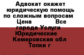 Адвокат окажет юридическую помощь по сложным вопросам  › Цена ­ 1 200 - Все города Услуги » Юридические   . Кемеровская обл.,Топки г.